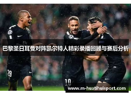 巴黎圣日耳曼对阵凯尔特人精彩录播回顾与赛后分析