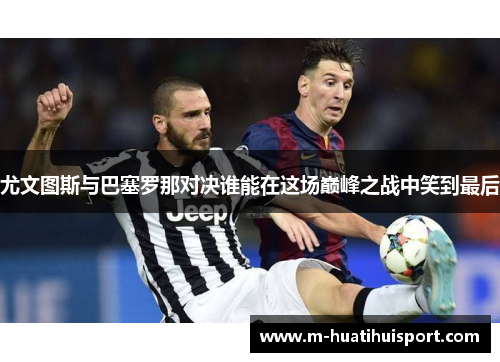 尤文图斯与巴塞罗那对决谁能在这场巅峰之战中笑到最后