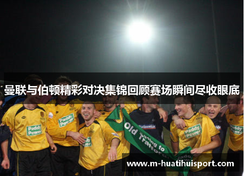曼联与伯顿精彩对决集锦回顾赛场瞬间尽收眼底